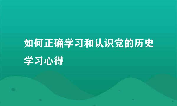 如何正确学习和认识党的历史学习心得