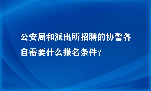 公安局和派出所招聘的协警各自需要什么报名条件？