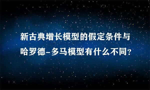 新古典增长模型的假定条件与哈罗德-多马模型有什么不同？