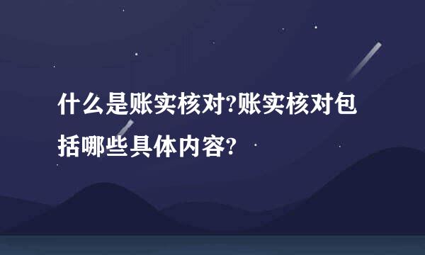 什么是账实核对?账实核对包括哪些具体内容?