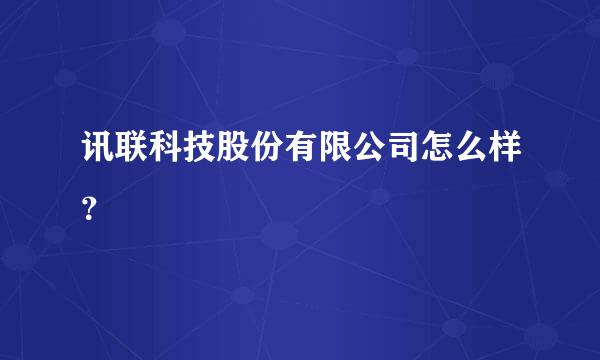 讯联科技股份有限公司怎么样？