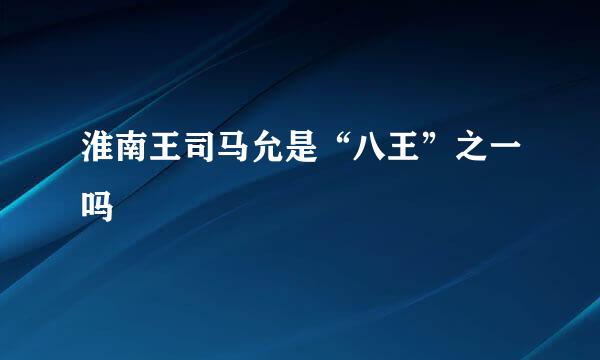 淮南王司马允是“八王”之一吗﹖