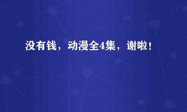 没有钱，动漫全4集，谢啦！