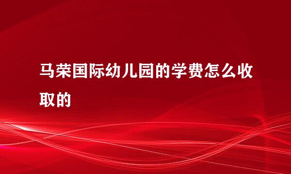 马荣国际幼儿园的学费怎么收取的