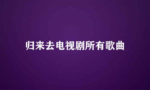 归来去电视剧所有歌曲