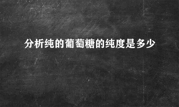 分析纯的葡萄糖的纯度是多少