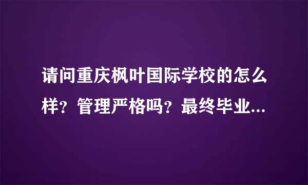 请问重庆枫叶国际学校的怎么样？管理严格吗？最终毕业留学的比例高吗？