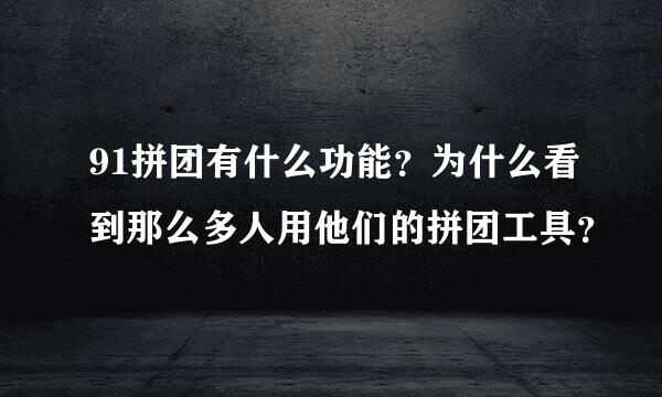 91拼团有什么功能？为什么看到那么多人用他们的拼团工具？