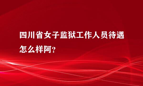 四川省女子监狱工作人员待遇怎么样阿？