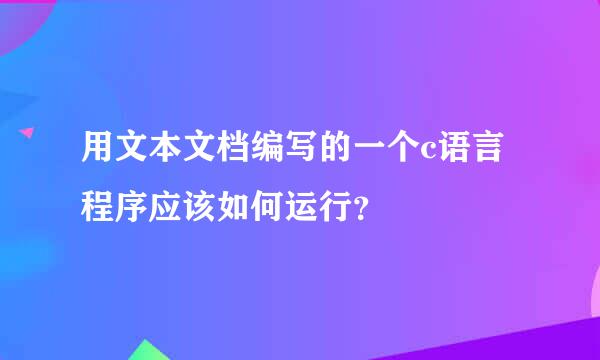 用文本文档编写的一个c语言程序应该如何运行？