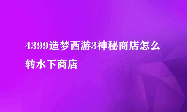 4399造梦西游3神秘商店怎么转水下商店