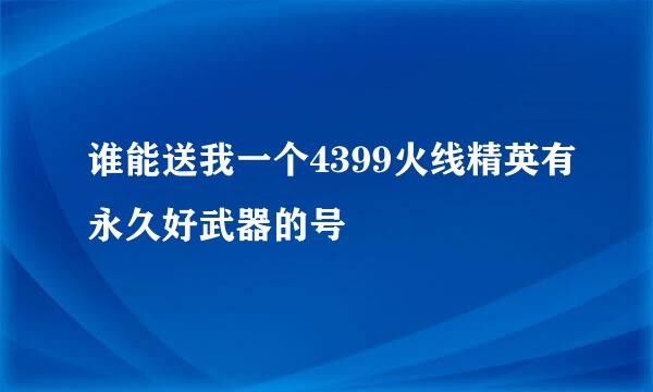 谁能送我一个4399火线精英有永久好武器的号