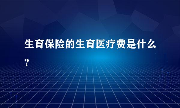 生育保险的生育医疗费是什么？