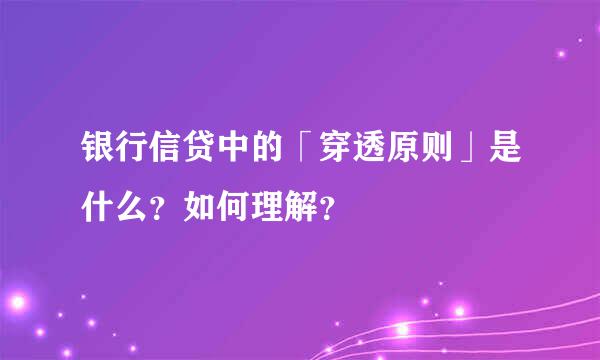 银行信贷中的「穿透原则」是什么？如何理解？