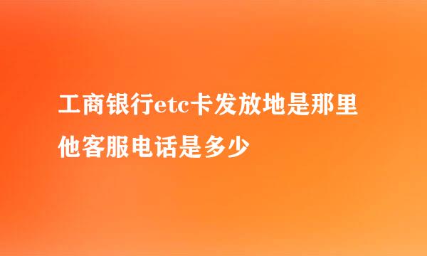 工商银行etc卡发放地是那里他客服电话是多少