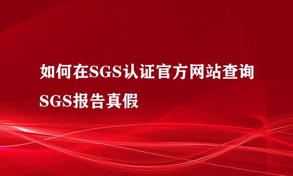 如何在SGS认证官方网站查询SGS报告真假