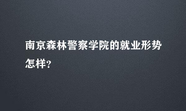 南京森林警察学院的就业形势怎样？