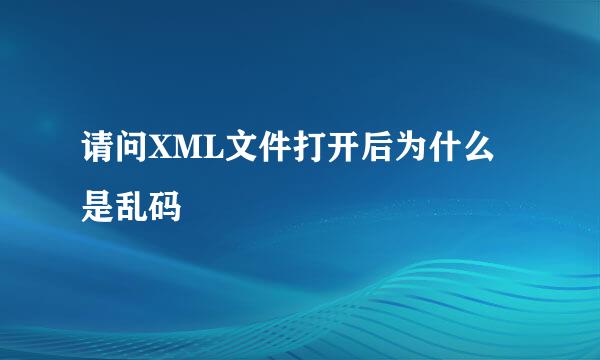 请问XML文件打开后为什么是乱码