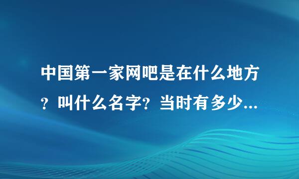 中国第一家网吧是在什么地方？叫什么名字？当时有多少台电脑？老板是谁？现在怎么样了？