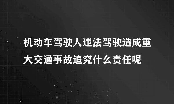 机动车驾驶人违法驾驶造成重大交通事故追究什么责任呢