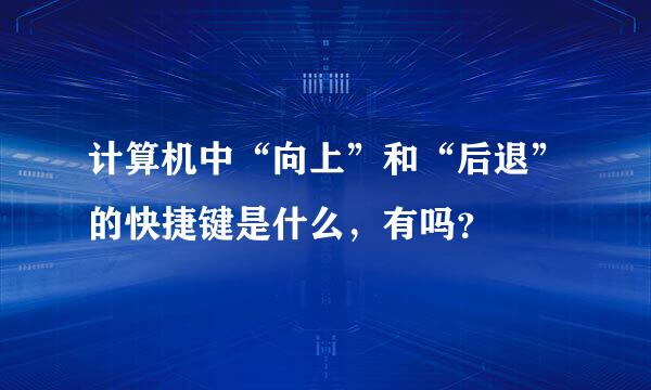 计算机中“向上”和“后退”的快捷键是什么，有吗？