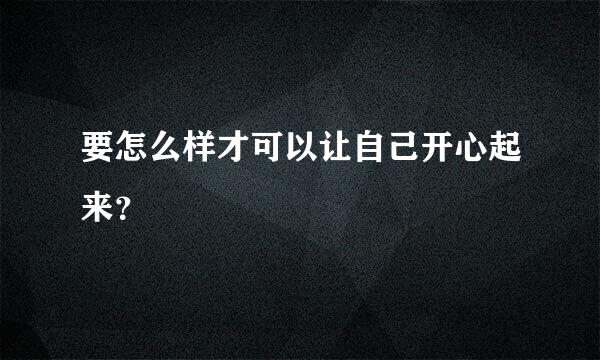 要怎么样才可以让自己开心起来？