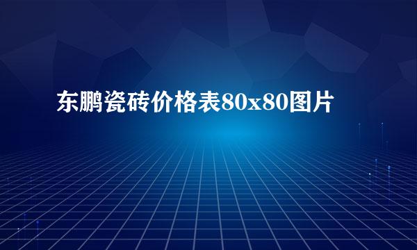 东鹏瓷砖价格表80x80图片