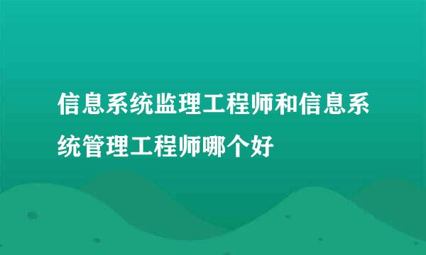 信息系统监理工程师和信息系统管理工程师哪个好