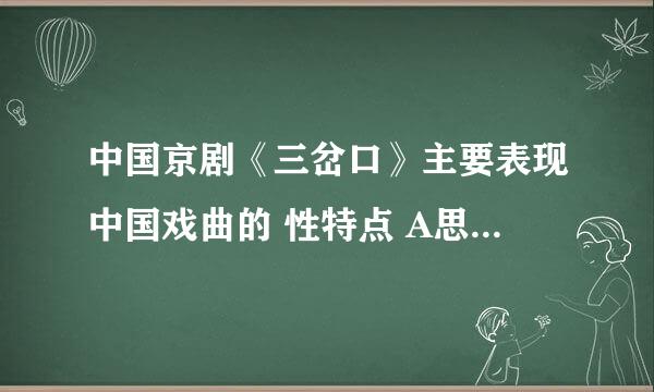 中国京剧《三岔口》主要表现中国戏曲的 性特点 A思想B写实C虚拟D抒情