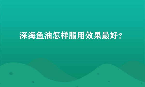 深海鱼油怎样服用效果最好？