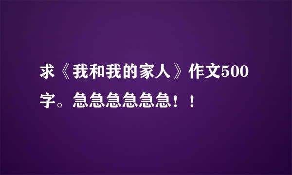 求《我和我的家人》作文500字。急急急急急急！！