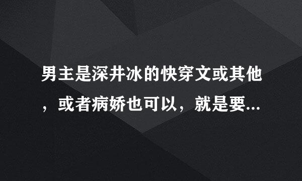 男主是深井冰的快穿文或其他，或者病娇也可以，就是要主角有病！！！！比较黑暗什么的吧，大概是这个样子