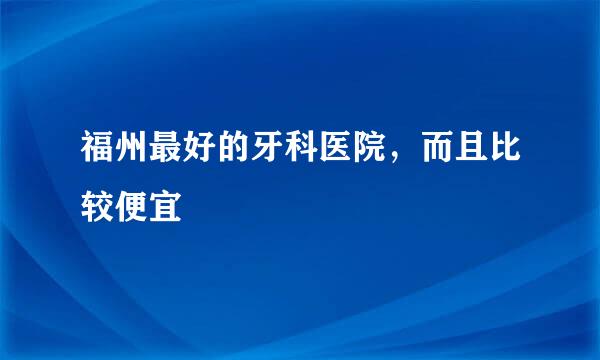 福州最好的牙科医院，而且比较便宜