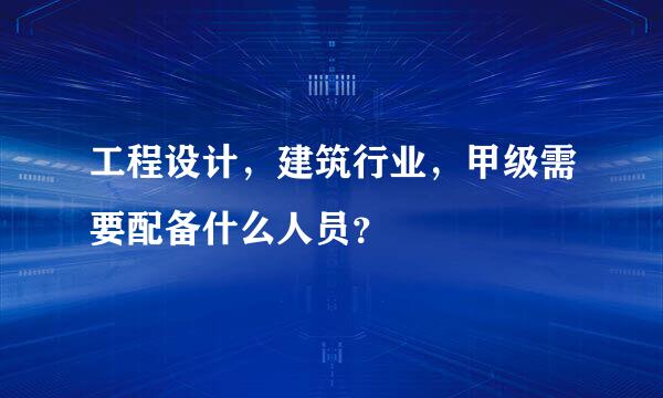 工程设计，建筑行业，甲级需要配备什么人员？