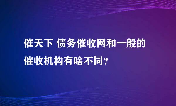 催天下 债务催收网和一般的催收机构有啥不同？