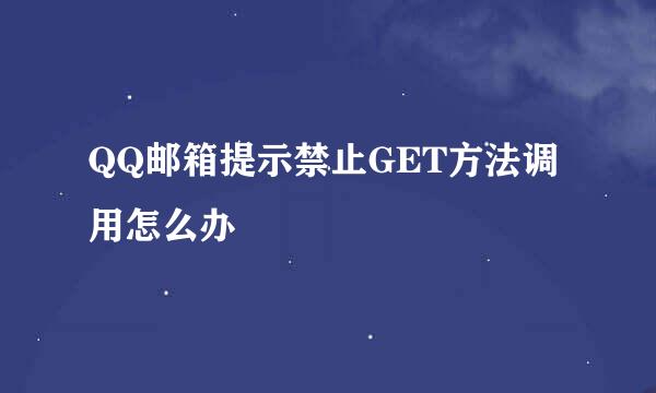 QQ邮箱提示禁止GET方法调用怎么办