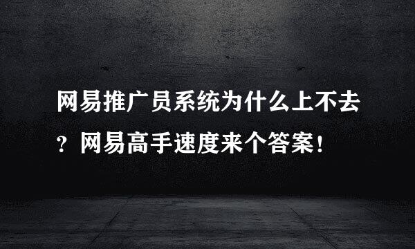 网易推广员系统为什么上不去？网易高手速度来个答案！