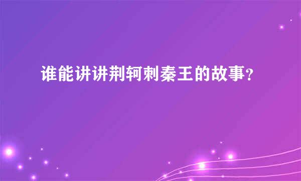 谁能讲讲荆轲刺秦王的故事？