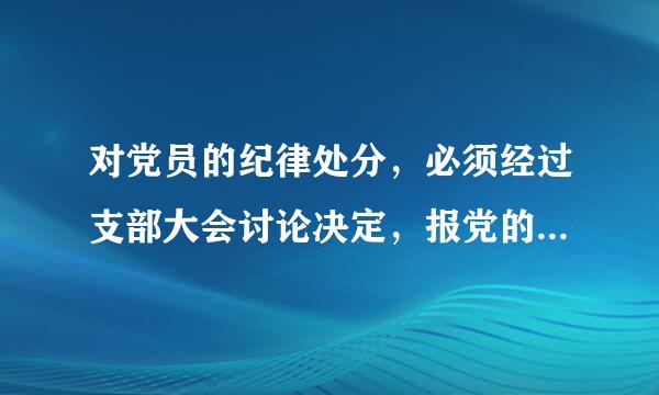 对党员的纪律处分，必须经过支部大会讨论决定，报党的什么批准