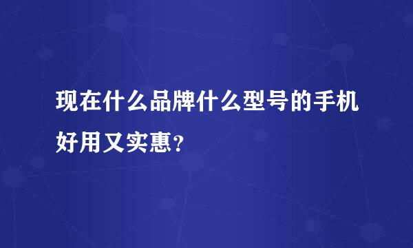 现在什么品牌什么型号的手机好用又实惠？