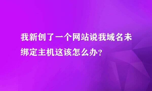 我新创了一个网站说我域名未绑定主机这该怎么办？