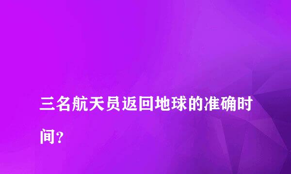 
三名航天员返回地球的准确时间？
