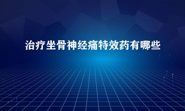 治疗坐骨神经痛特效药有哪些