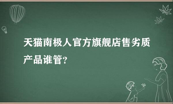 天猫南极人官方旗舰店售劣质产品谁管？