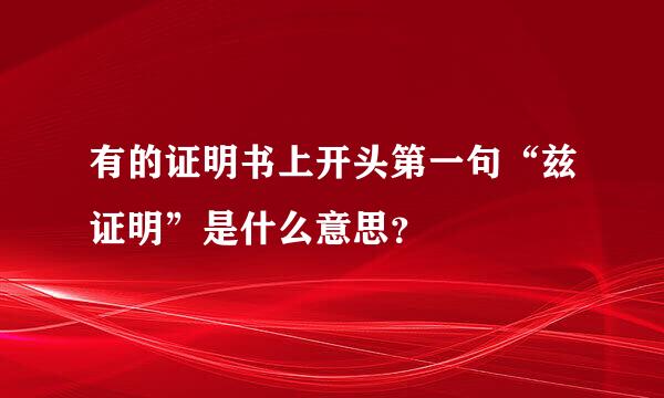 有的证明书上开头第一句“兹证明”是什么意思？