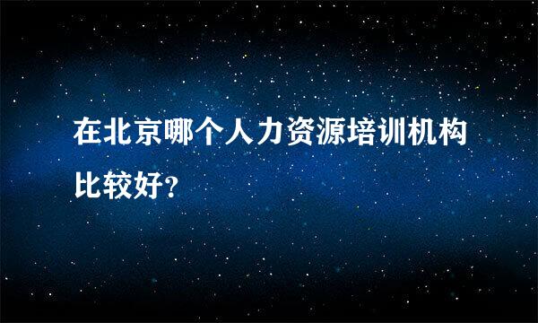 在北京哪个人力资源培训机构比较好？