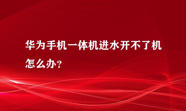 华为手机一体机进水开不了机怎么办？