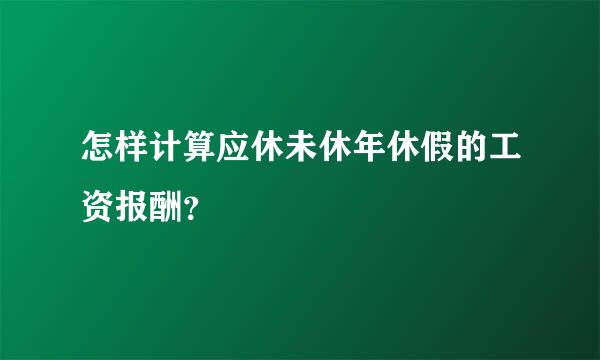 怎样计算应休未休年休假的工资报酬？