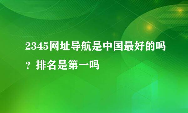 2345网址导航是中国最好的吗？排名是第一吗