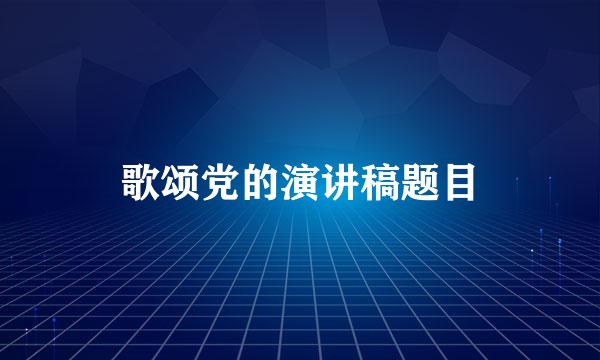 歌颂党的演讲稿题目